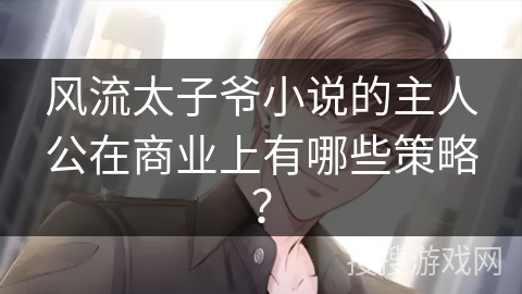 风流太子爷小说的主人公在商业上有哪些策略？