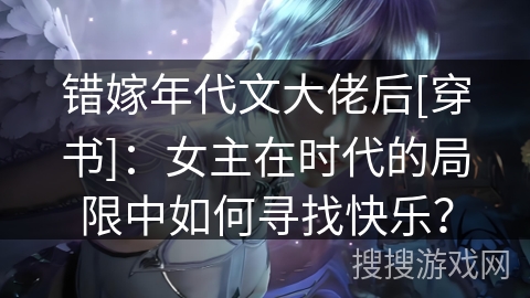 错嫁年代文大佬后[穿书]：女主在时代的局限中如何寻找快乐？