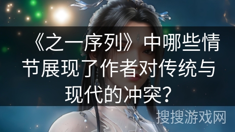 《之一序列》中哪些情节展现了作者对传统与现代的冲突? 《之一序列》中哪些情节展现了作者对传统与现代的冲突?