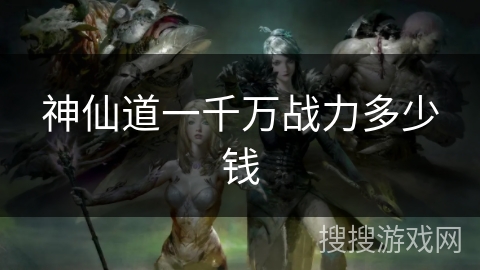 神仙道一千万战力多少钱 神仙道一千万战力多少钱