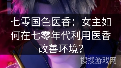 七零国色医香:女主如何在七零年代利用医香改善环境? 七零国色医香:女主如何在七零年代利用医香改善环境?