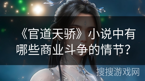 《官道天骄》小说中有哪些商业斗争的情节? 《官道天骄》小说中有哪些商业斗争的情节?