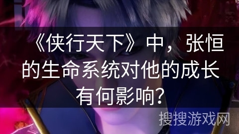 《侠行天下》中，张恒的生命系统对他的成长有何影响？