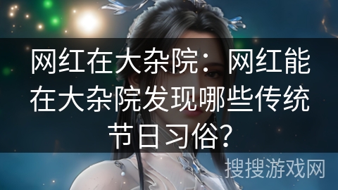 网红在大杂院：网红能在大杂院发现哪些传统节日习俗？