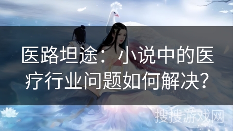 医路坦途：小说中的医疗行业问题如何解决？