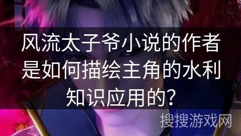 风流太子爷小说的作者是如何描绘主角的水利知识应用的？