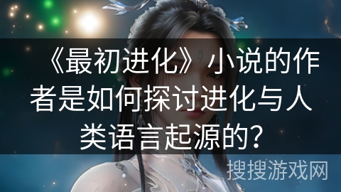 《最初进化》小说的作者是如何探讨进化与人类语言起源的？