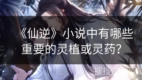 《仙逆》小说中有哪些重要的灵植或灵药？