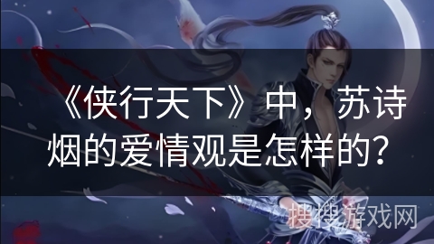 《侠行天下》中,苏诗烟的爱情观是怎样的? 《侠行天下》中,苏诗烟的爱情观是怎样的?