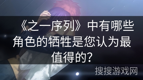《之一序列》中有哪些角色的牺牲是您认为最值得的? 《之一序列》中有哪些角色的牺牲是您认为最值得的?