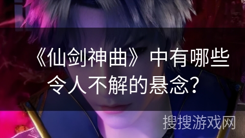 《仙剑神曲》中有哪些令人不解的悬念？