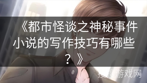 《都市怪谈之神秘事件小说的写作技巧有哪些？》