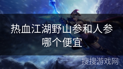 热血江湖野山参和人参哪个便宜