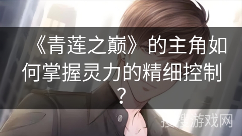 《青莲之巅》的主角如何掌握灵力的精细控制？