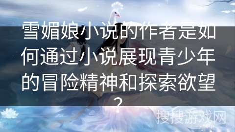 雪媚娘小说的作者是如何通过小说展现青少年的冒险精神和探索欲望? 雪媚娘小说的作者是如何通过小说展现青少年的冒险精神和探索欲望?