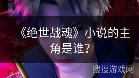 《绝世战魂》小说的主角是谁？