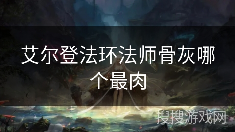 艾尔登法环法师骨灰哪个最肉 艾尔登法环法师骨灰哪个最肉