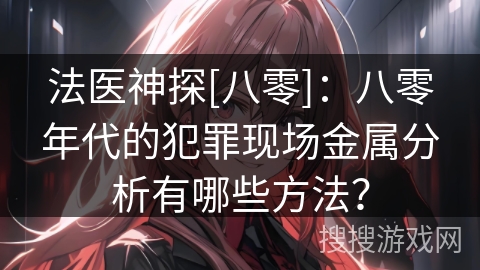 法医神探[八零]：八零年代的犯罪现场金属分析有哪些方法？