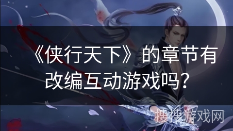 《侠行天下》的章节有改编互动游戏吗？