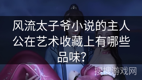 风流太子爷小说的主人公在艺术收藏上有哪些品味？