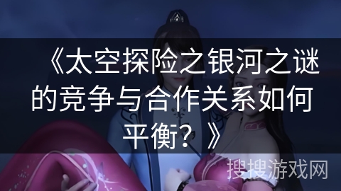 《太空探险之银河之谜的竞争与合作关系如何平衡？》