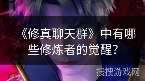 《修真聊天群》中有哪些修炼者的觉醒？