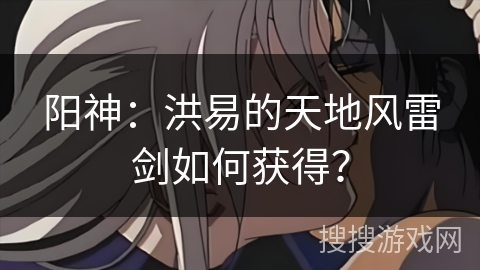 阳神：洪易的天地风雷剑如何获得？