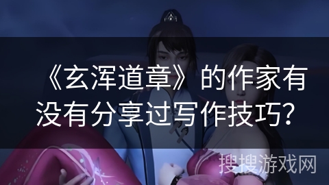 《玄浑道章》的作家有没有分享过写作技巧？