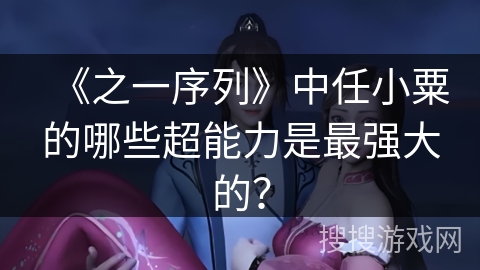 《之一序列》中任小粟的哪些超能力是最强大的？