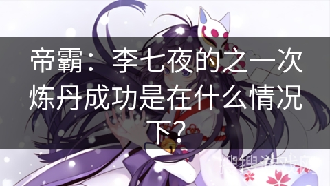 帝霸：李七夜的之一次炼丹成功是在什么情况下？