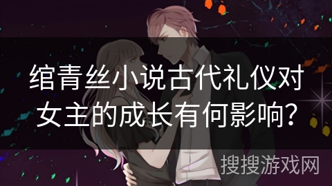 绾青丝小说古代礼仪对女主的成长有何影响？