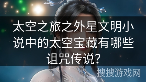 太空之旅之外星文明小说中的太空宝藏有哪些诅咒传说？