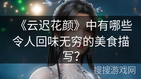 《云迟花颜》中有哪些令人回味无穷的美食描写？