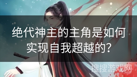 绝代神主的主角是如何实现自我超越的？