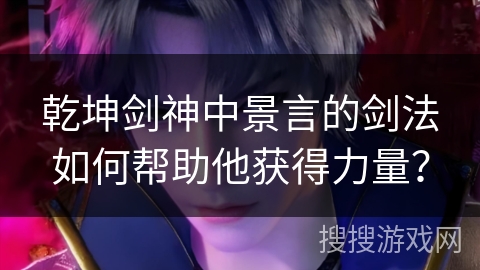 乾坤剑神中景言的剑法如何帮助他获得力量？