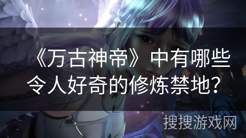 《万古神帝》中有哪些令人好奇的修炼禁地？