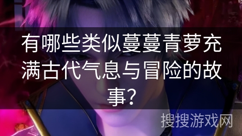 有哪些类似蔓蔓青萝充满古代气息与冒险的故事？