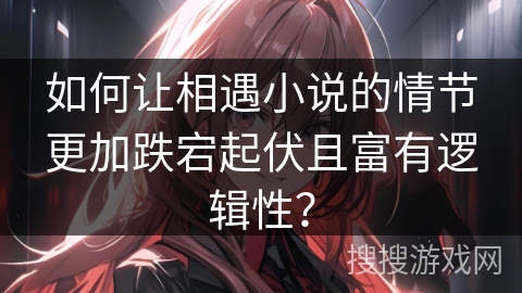 如何让相遇小说的情节更加跌宕起伏且富有逻辑性？
