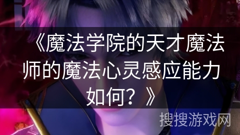 《魔法学院的天才魔法师的魔法心灵感应能力如何？》