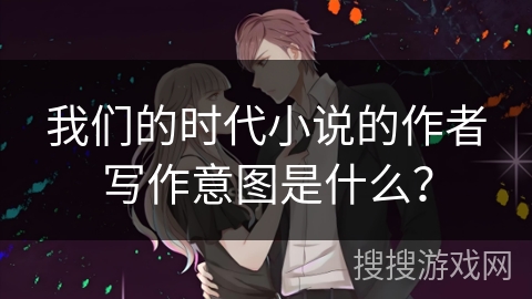我们的时代小说的作者写作意图是什么？
