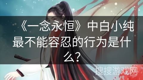 《一念永恒》中白小纯最不能容忍的行为是什么？