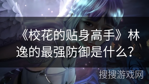 《校花的贴身高手》林逸的最强防御是什么？