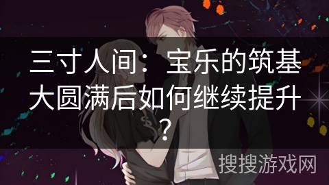 三寸人间：宝乐的筑基大圆满后如何继续提升？