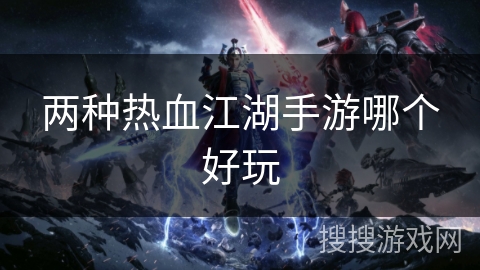 两种热血江湖手游哪个好玩