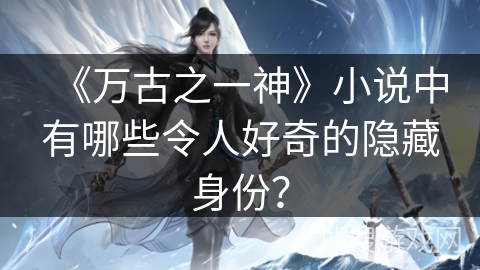 《万古之一神》小说中有哪些令人好奇的隐藏身份？