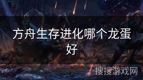 方舟生存进化哪个龙蛋好