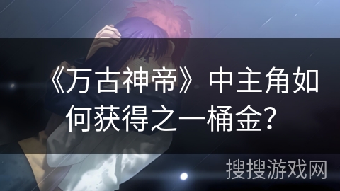 《万古神帝》中主角如何获得之一桶金？