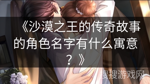 《沙漠之王的传奇故事的角色名字有什么寓意？》