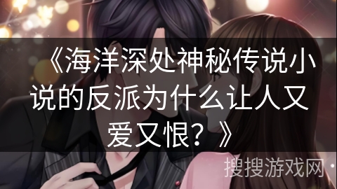 《海洋深处神秘传说小说的反派为什么让人又爱又恨？》