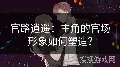 官路逍遥：主角的官场形象如何塑造？